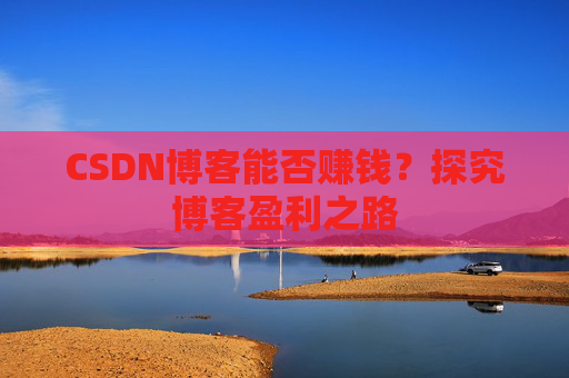 CSDN博客能否赚钱？探究博客盈利之路